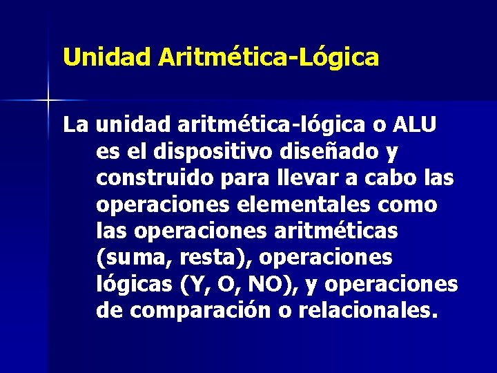 Unidad Aritmética-Lógica La unidad aritmética-lógica o ALU es el dispositivo diseñado y construido para