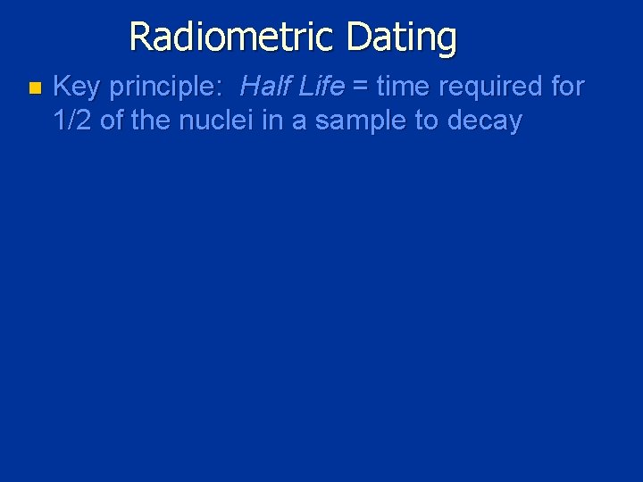 Radiometric Dating n Key principle: Half Life = time required for 1/2 of the