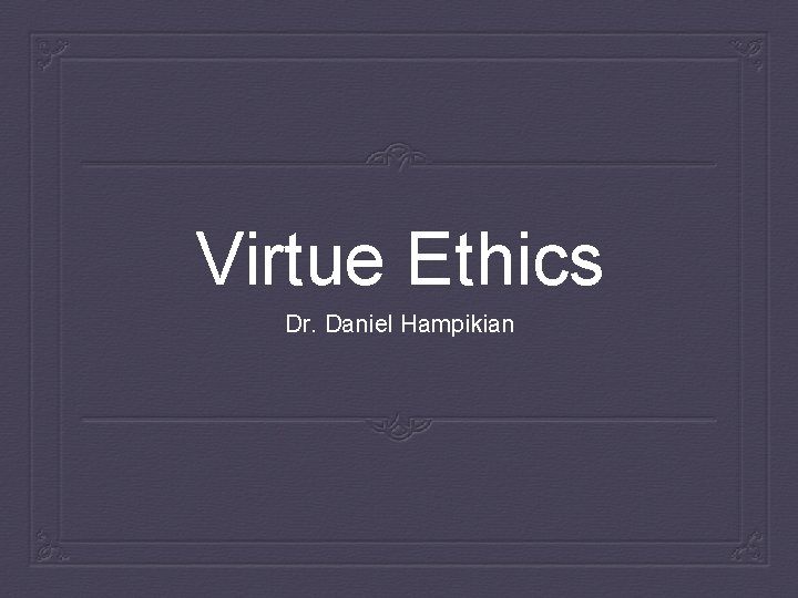 Virtue Ethics Dr. Daniel Hampikian 