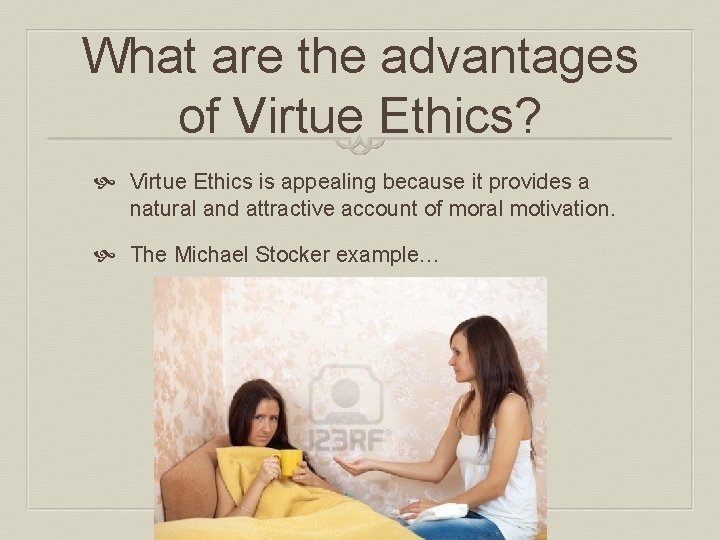 What are the advantages of Virtue Ethics? Virtue Ethics is appealing because it provides