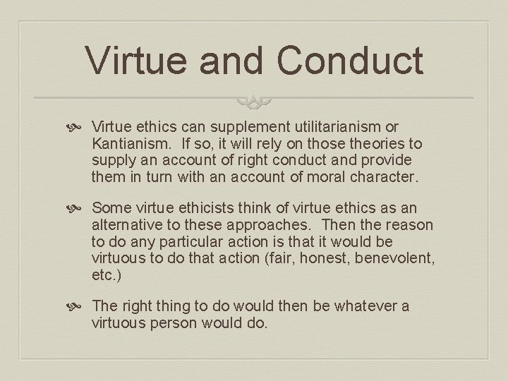Virtue and Conduct Virtue ethics can supplement utilitarianism or Kantianism. If so, it will