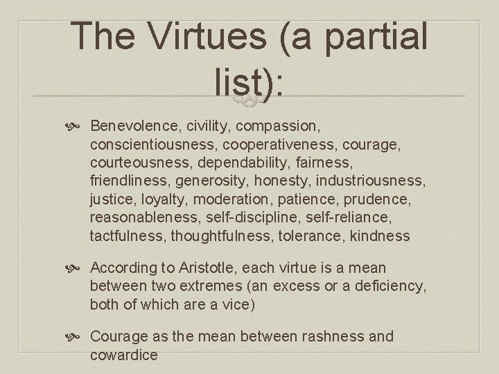 The Virtues (a partial list): Benevolence, civility, compassion, conscientiousness, cooperativeness, courage, courteousness, dependability, fairness,