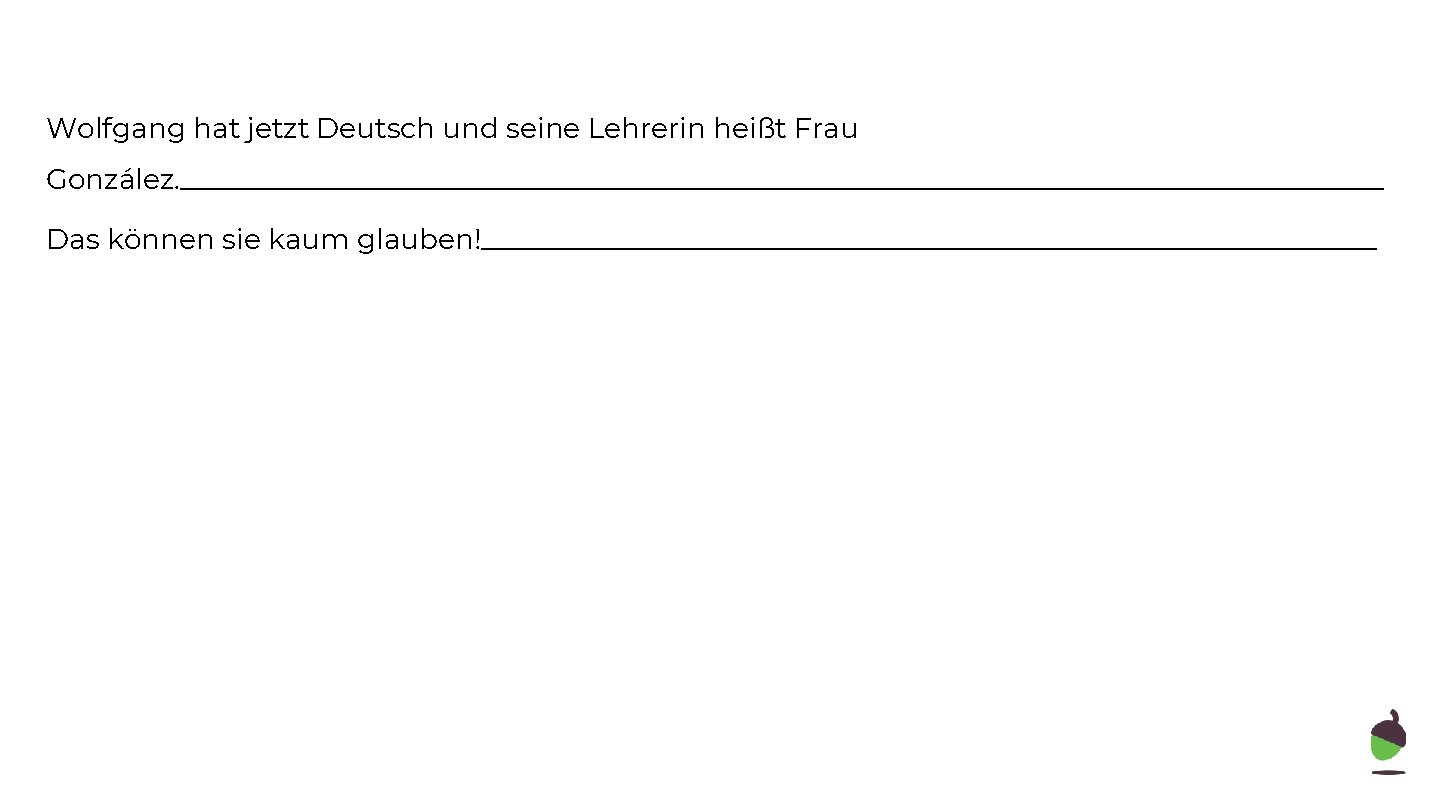 Wolfgang hat jetzt Deutsch und seine Lehrerin heißt Frau González. ___________________________________________ Das können sie