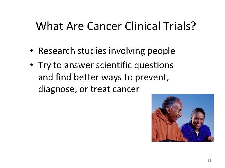What Are Cancer Clinical Trials? • Research studies involving people • Try to answer