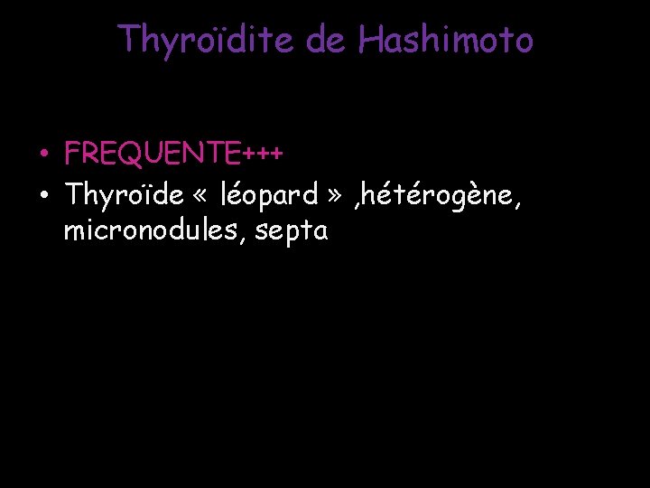 Thyroïdite de Hashimoto • FREQUENTE+++ • Thyroïde « léopard » , hétérogène, micronodules, septa Thyroïdite de Hashimoto • FREQUENTE+++ • Thyroïde « léopard » , hétérogène, micronodules, septa