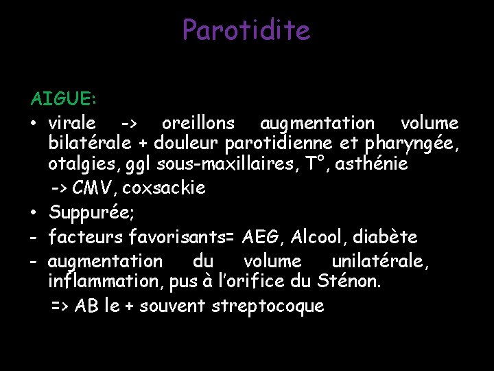 Parotidite AIGUE: • virale -> oreillons augmentation volume bilatérale + douleur parotidienne et pharyngée, Parotidite AIGUE: • virale -> oreillons augmentation volume bilatérale + douleur parotidienne et pharyngée,