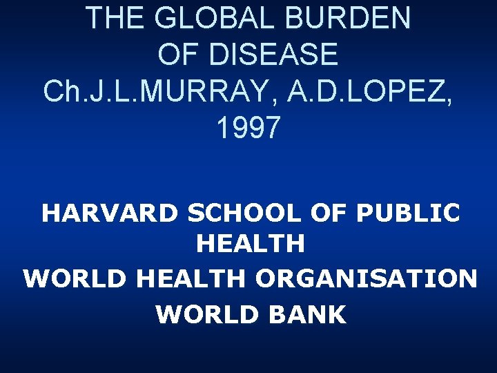 THE GLOBAL BURDEN OF DISEASE Ch. J. L. MURRAY, A. D. LOPEZ, 1997 HARVARD