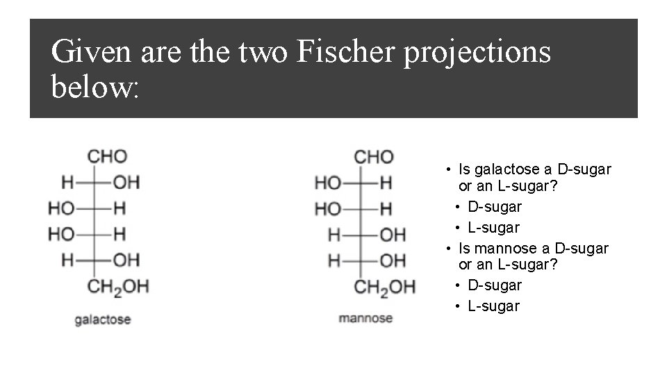 Given are the two Fischer projections below: • Is galactose a D-sugar or an