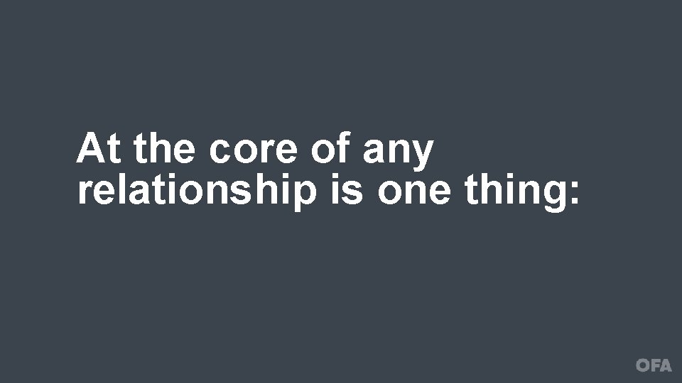 At the core of any relationship is one thing: 