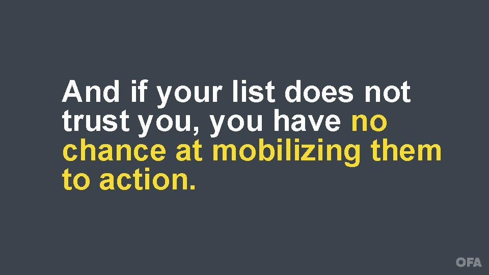 And if your list does not trust you, you have no chance at mobilizing