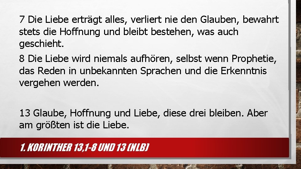 7 Die Liebe erträgt alles, verliert nie den Glauben, bewahrt stets die Hoffnung und