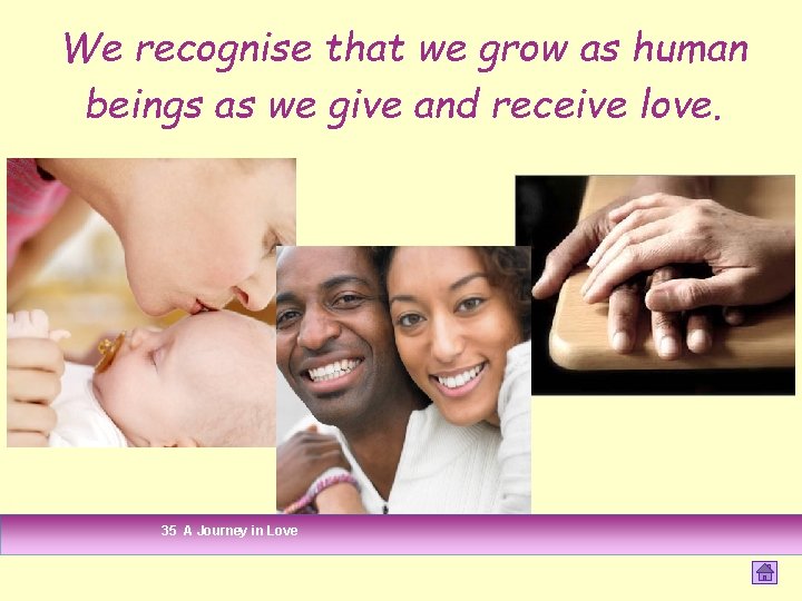 We recognise that we grow as human beings as we give and receive love. We recognise that we grow as human beings as we give and receive love.