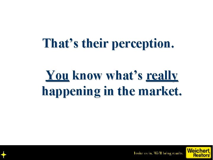 That’s their perception. You know what’s really happening in the market. 