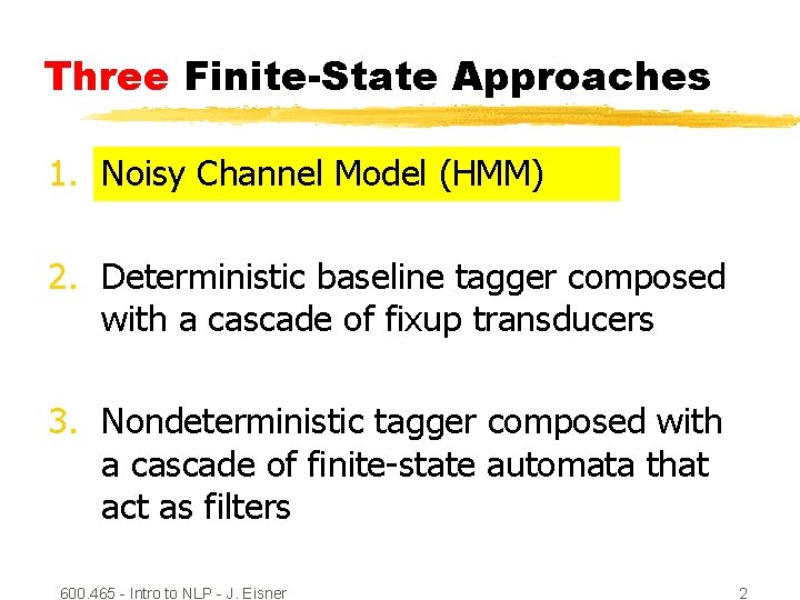 Three Finite-State Approaches 1. Noisy Channel Model (HMM) 2. Deterministic baseline tagger composed with