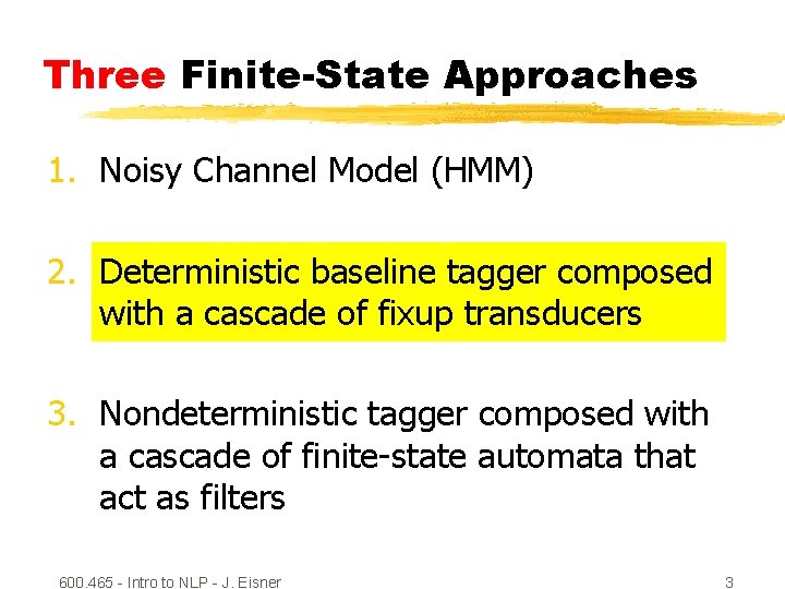 Three Finite-State Approaches 1. Noisy Channel Model (HMM) 2. Deterministic baseline tagger composed with