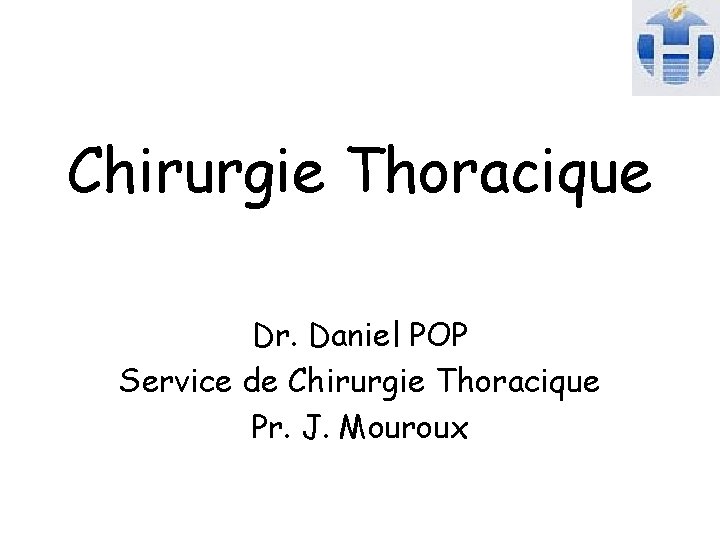 Chirurgie Thoracique Dr. Daniel POP Service de Chirurgie Thoracique Pr. J. Mouroux 