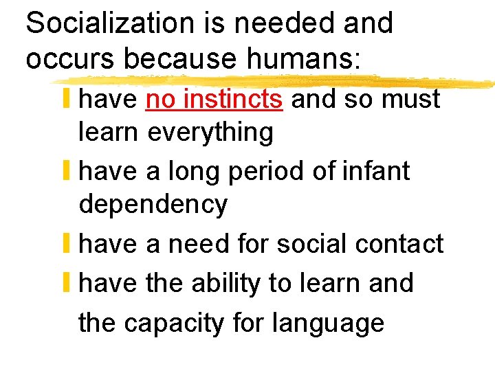 Socialization is needed and occurs because humans: y have no instincts and so must