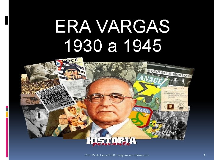 ERA VARGAS 1930 a 1945 Prof. Paulo Leite BLOG: ospyciu. wordpress. com 1 