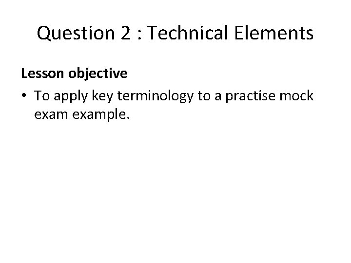 Question 2 : Technical Elements Lesson objective • To apply key terminology to a