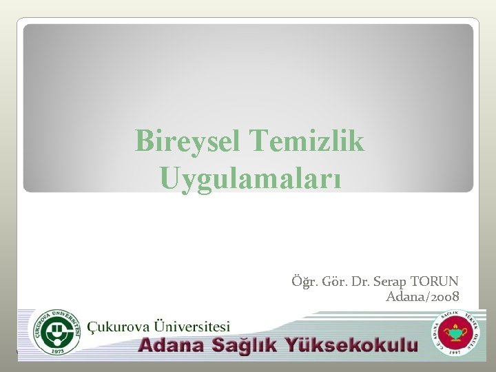Bireysel Temizlik Uygulamaları Öğr. Gör. Dr. Serap TORUN Adana/2008 