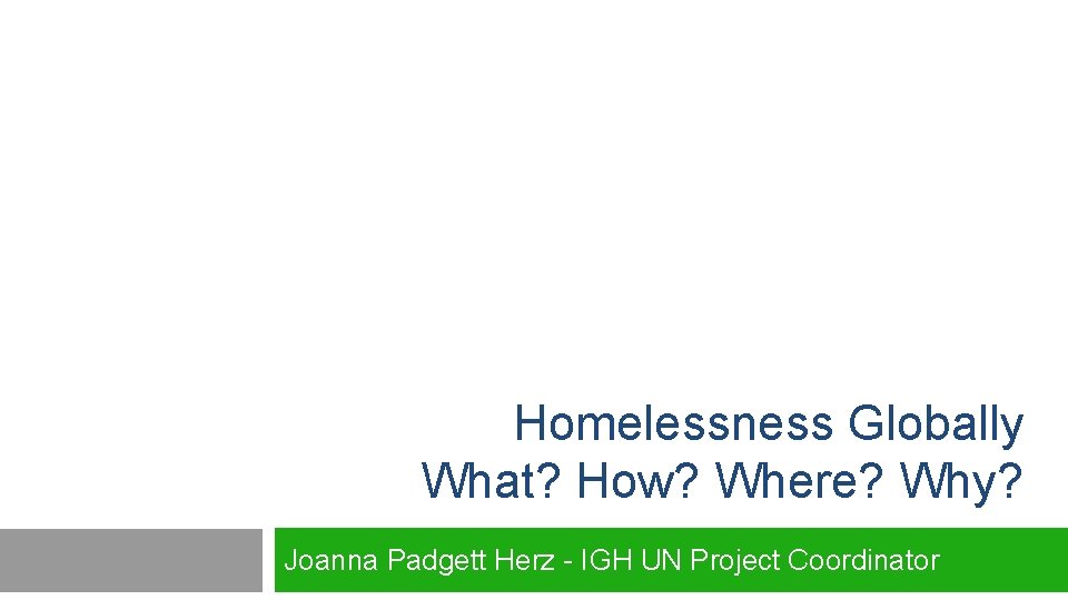 Homelessness Globally What? How? Where? Why? Joanna Padgett Herz - IGH UN Project Coordinator