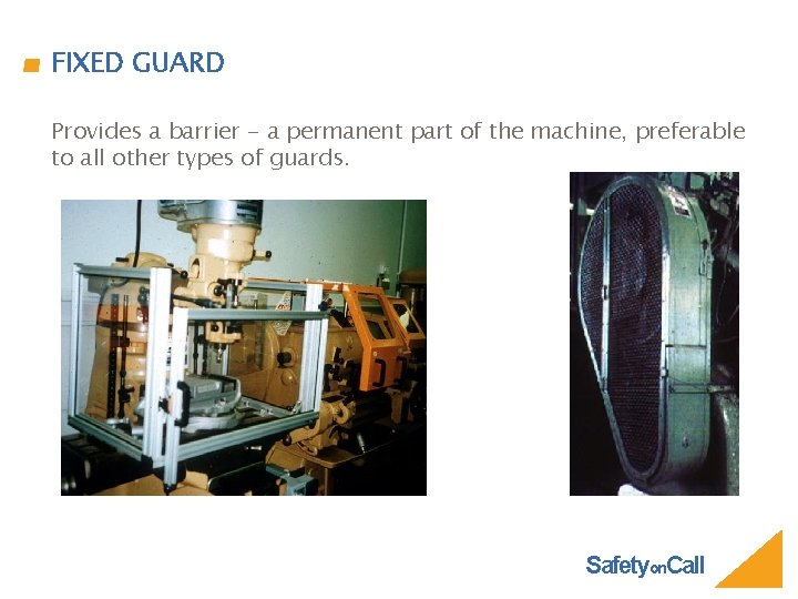 FIXED GUARD Provides a barrier - a permanent part of the machine, preferable to