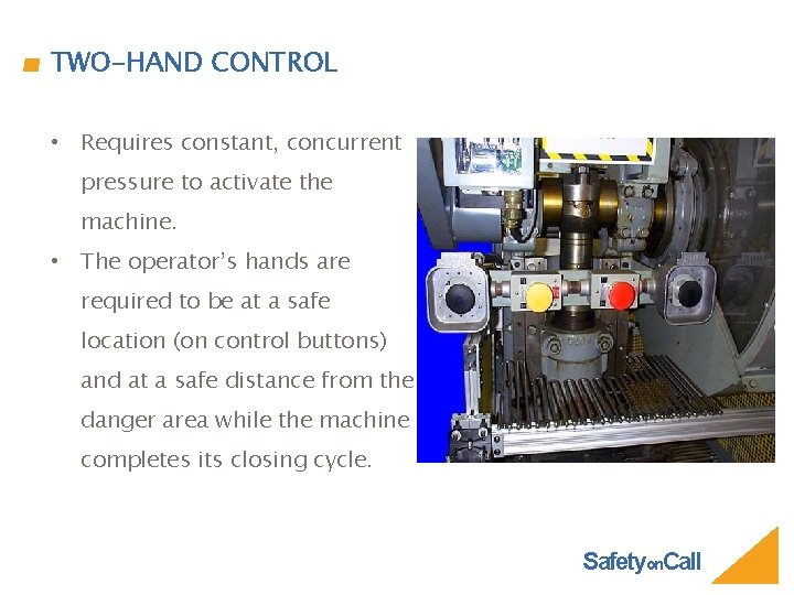 TWO-HAND CONTROL • Requires constant, concurrent pressure to activate the machine. • The operator’s