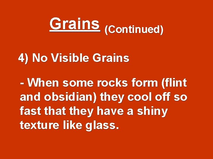 Grains (Continued) 4) No Visible Grains - When some rocks form (flint and obsidian)
