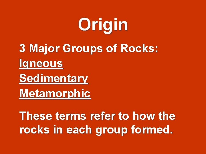 Origin 3 Major Groups of Rocks: Igneous Sedimentary Metamorphic These terms refer to how