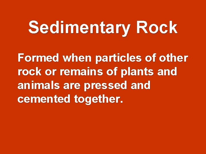 Sedimentary Rock Formed when particles of other rock or remains of plants and animals