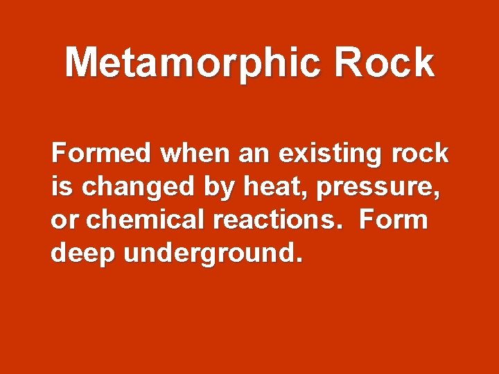 Metamorphic Rock Formed when an existing rock is changed by heat, pressure, or chemical