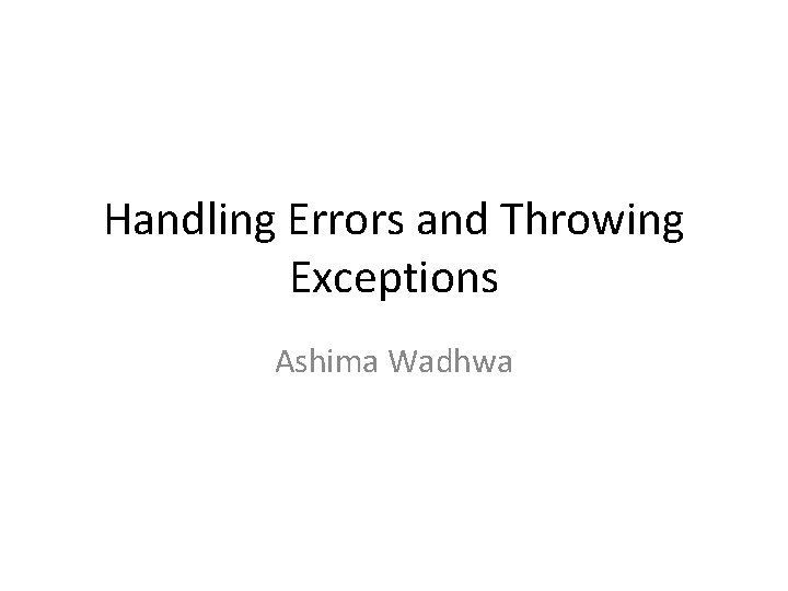 Handling Errors and Throwing Exceptions Ashima Wadhwa 