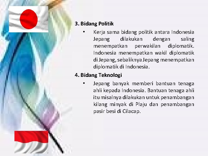 3. Bidang Politik • Kerja sama bidang politik antara Indonesia Jepang dilakukan dengan saling