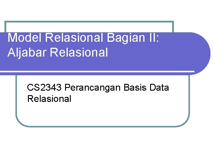 Model Relasional Bagian II: Aljabar Relasional CS 2343 Perancangan Basis Data Relasional 