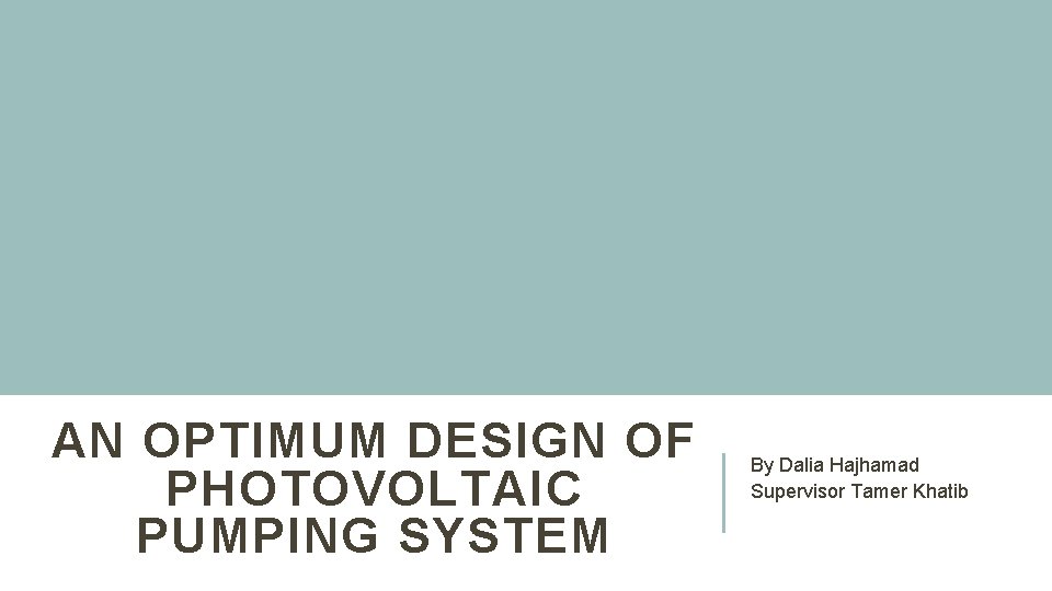 AN OPTIMUM DESIGN OF PHOTOVOLTAIC PUMPING SYSTEM By Dalia Hajhamad Supervisor Tamer Khatib 