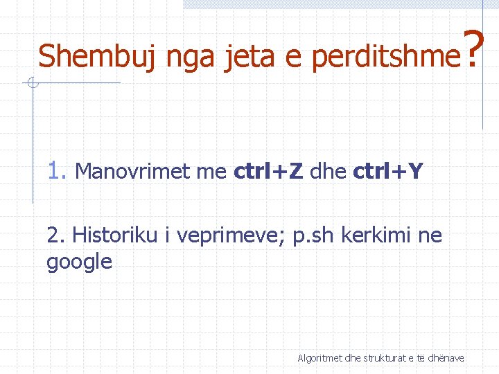 Shembuj nga jeta e perditshme ? 1. Manovrimet me ctrl+Z dhe ctrl+Y 2. Historiku