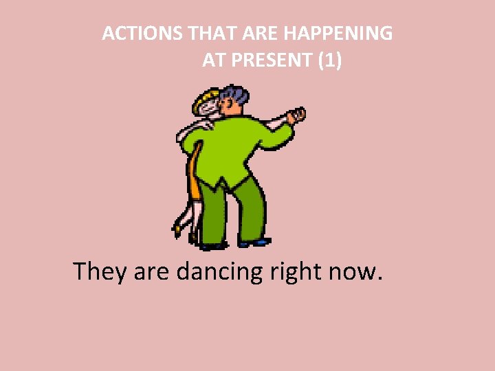 ACTIONS THAT ARE HAPPENING AT PRESENT (1) They are dancing right now. 