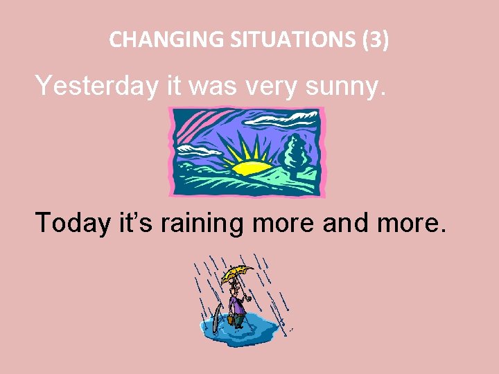 CHANGING SITUATIONS (3) Yesterday it was very sunny. Today it’s raining more and more.