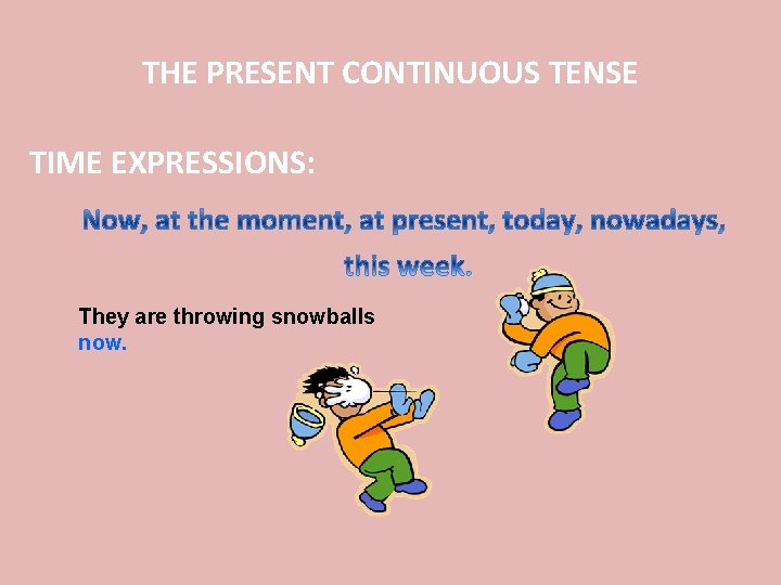 THE PRESENT CONTINUOUS TENSE TIME EXPRESSIONS: They are throwing snowballs now. 