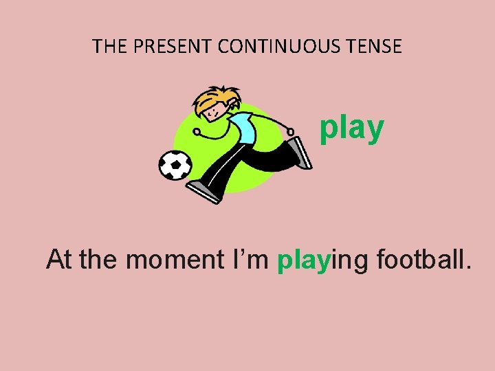 THE PRESENT CONTINUOUS TENSE play At the moment I’m playing football. 