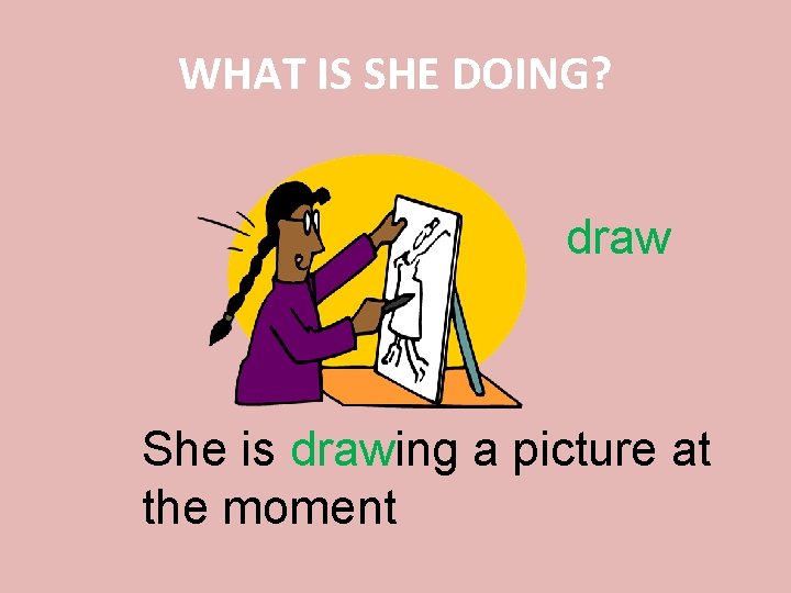 WHAT IS SHE DOING? draw She is drawing a picture at the moment 