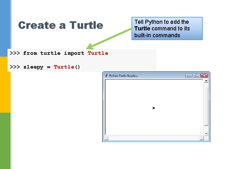 Create a Turtle >>> from turtle import Turtle >>> sleepy = Turtle() Tell Python