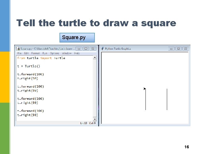 Tell the turtle to draw a square Square. py 16 