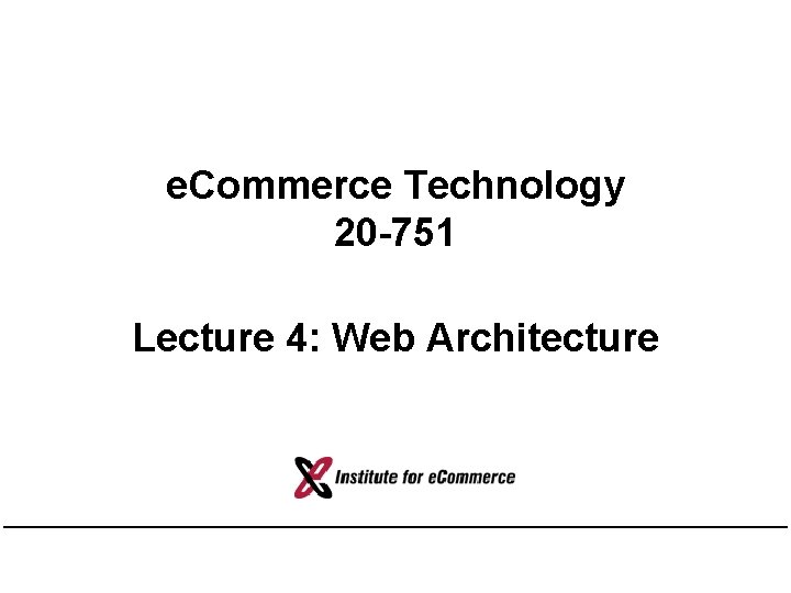 e. Commerce Technology 20 -751 Lecture 4: Web Architecture 