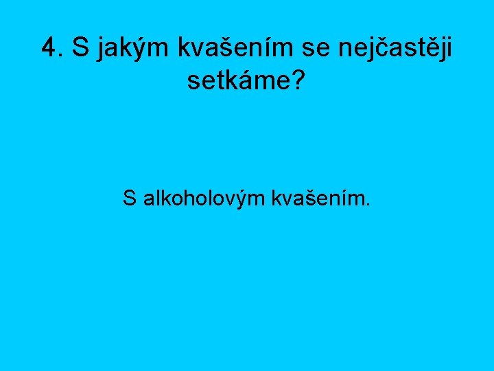 4. S jakým kvašením se nejčastěji setkáme? S alkoholovým kvašením. 