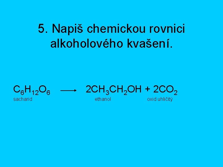 5. Napiš chemickou rovnici alkoholového kvašení. C 6 H 12 O 6 sacharid 2