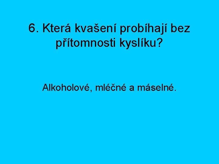 6. Která kvašení probíhají bez přítomnosti kyslíku? Alkoholové, mléčné a máselné. 