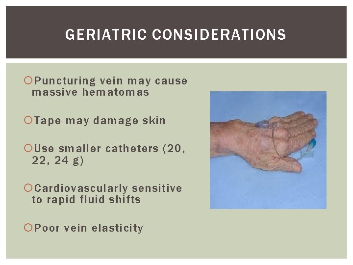 GERIATRIC CONSIDERATIONS Puncturing vein may cause massive hematomas Tape may damage skin Use smaller