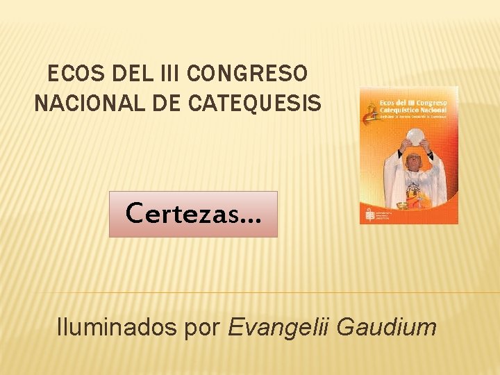 ECOS DEL III CONGRESO NACIONAL DE CATEQUESIS Certezas… Iluminados por Evangelii Gaudium 