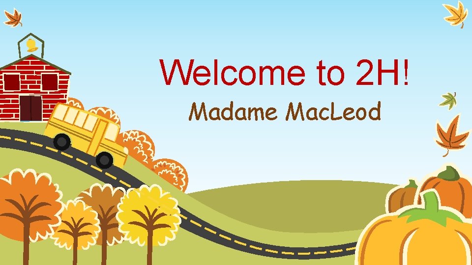 Welcome to 2 H! Madame Mac. Leod 
